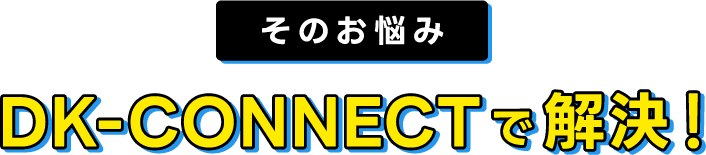 そのお悩み、DK-CONNECTで解決！